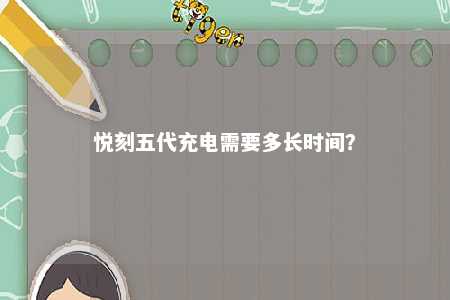 悦刻五代充电需要多长时间？ 